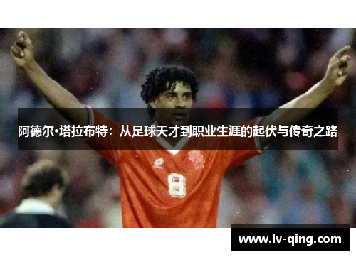 阿德尔·塔拉布特：从足球天才到职业生涯的起伏与传奇之路