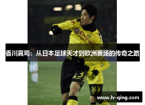 香川真司：从日本足球天才到欧洲赛场的传奇之路