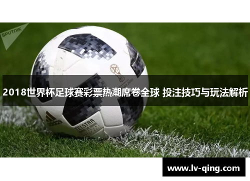 2018世界杯足球赛彩票热潮席卷全球 投注技巧与玩法解析