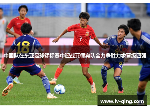 中国队在东亚足球锦标赛中迎战菲律宾队全力争胜力求晋级四强