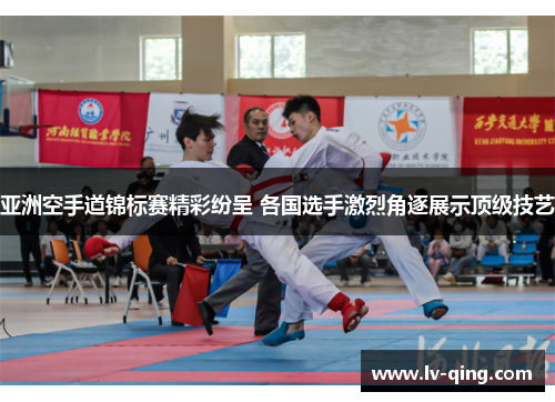 亚洲空手道锦标赛精彩纷呈 各国选手激烈角逐展示顶级技艺