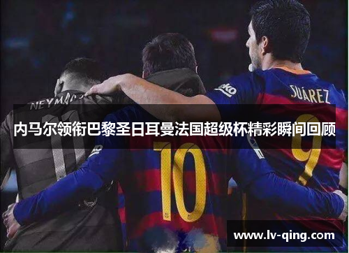 内马尔领衔巴黎圣日耳曼法国超级杯精彩瞬间回顾