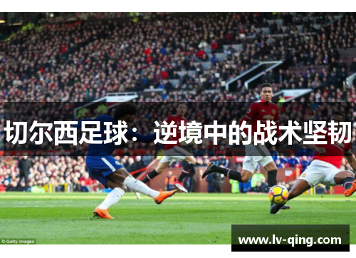 切尔西足球：逆境中的战术坚韧