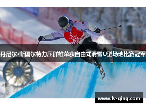 丹尼尔·斯图尔特力压群雄荣获自由式滑雪U型场地比赛冠军