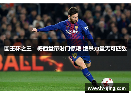 国王杯之王：梅西盘带射门惊艳 绝杀力量无可匹敌