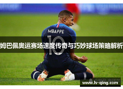 姆巴佩奥运赛场速度传奇与巧妙球场策略解析