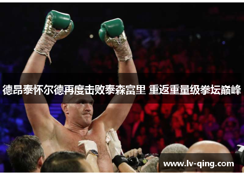 德昂泰怀尔德再度击败泰森富里 重返重量级拳坛巅峰