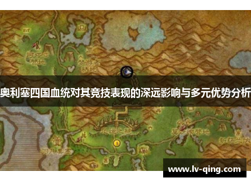 奥利塞四国血统对其竞技表现的深远影响与多元优势分析