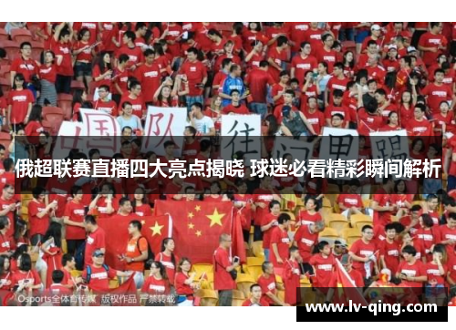俄超联赛直播四大亮点揭晓 球迷必看精彩瞬间解析