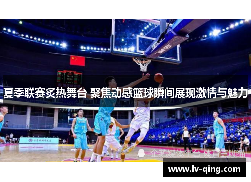 夏季联赛炙热舞台 聚焦动感篮球瞬间展现激情与魅力