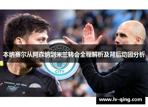 本纳赛尔从阿森纳到米兰转会全程解析及背后动因分析