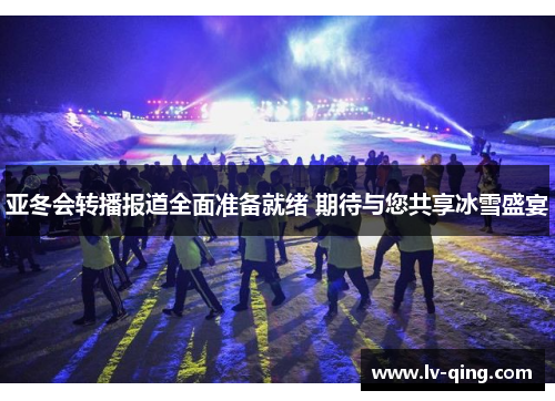亚冬会转播报道全面准备就绪 期待与您共享冰雪盛宴
