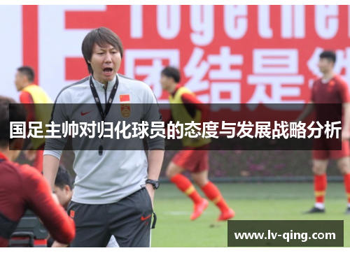国足主帅对归化球员的态度与发展战略分析