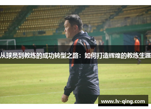 从球员到教练的成功转型之路：如何打造辉煌的教练生涯