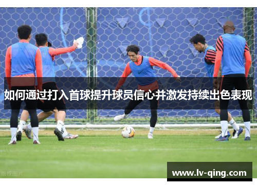 如何通过打入首球提升球员信心并激发持续出色表现