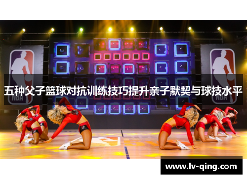 五种父子篮球对抗训练技巧提升亲子默契与球技水平