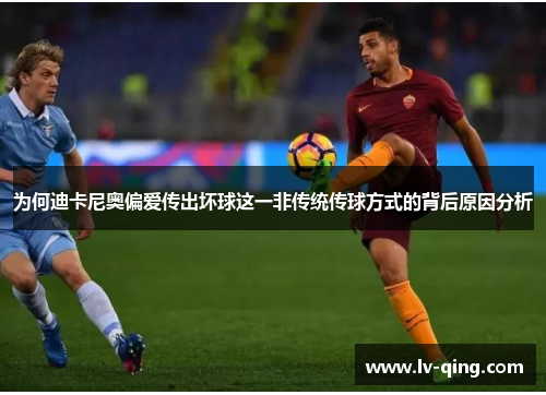 为何迪卡尼奥偏爱传出坏球这一非传统传球方式的背后原因分析