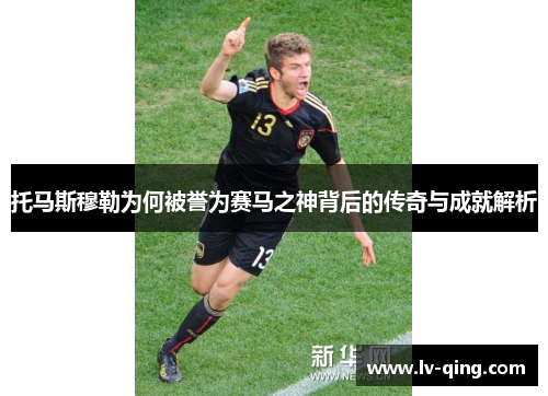 托马斯穆勒为何被誉为赛马之神背后的传奇与成就解析