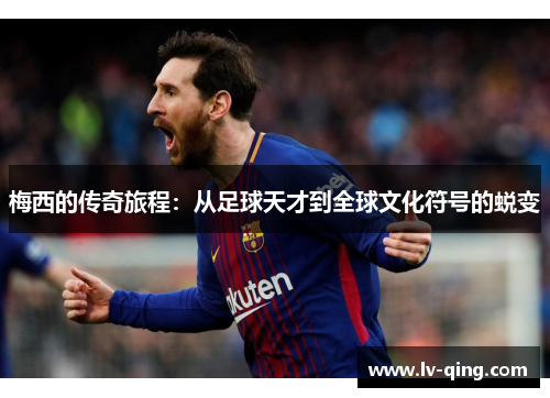 梅西的传奇旅程：从足球天才到全球文化符号的蜕变