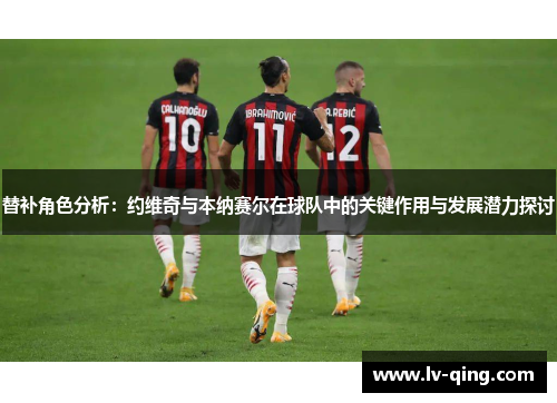替补角色分析：约维奇与本纳赛尔在球队中的关键作用与发展潜力探讨