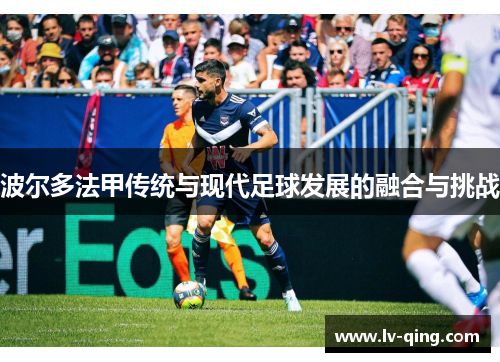 波尔多法甲传统与现代足球发展的融合与挑战