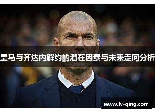 皇马与齐达内解约的潜在因素与未来走向分析