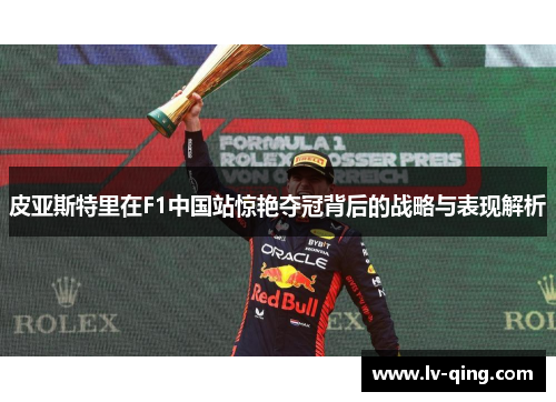皮亚斯特里在F1中国站惊艳夺冠背后的战略与表现解析