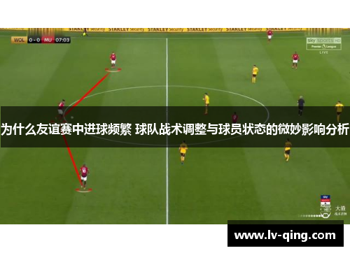为什么友谊赛中进球频繁 球队战术调整与球员状态的微妙影响分析
