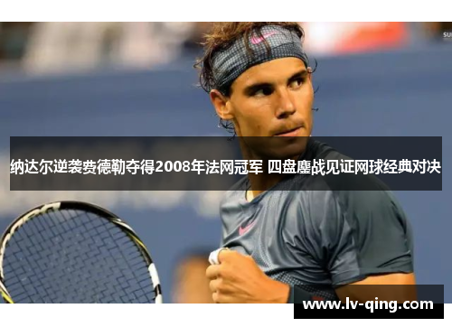 纳达尔逆袭费德勒夺得2008年法网冠军 四盘鏖战见证网球经典对决