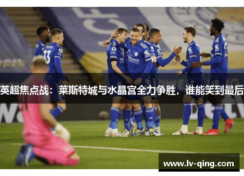 英超焦点战：莱斯特城与水晶宫全力争胜，谁能笑到最后