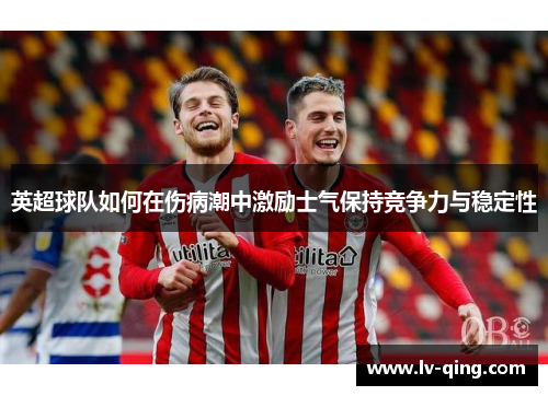 英超球队如何在伤病潮中激励士气保持竞争力与稳定性