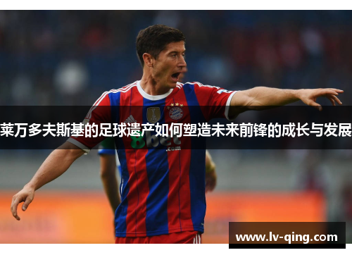 莱万多夫斯基的足球遗产如何塑造未来前锋的成长与发展