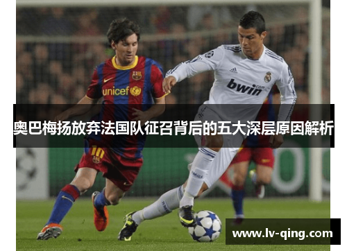 奥巴梅扬放弃法国队征召背后的五大深层原因解析