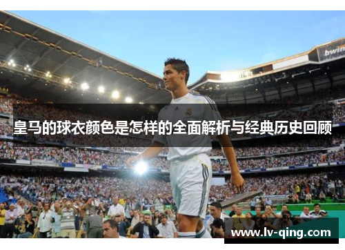 皇马的球衣颜色是怎样的全面解析与经典历史回顾