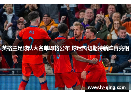 英格兰足球队大名单即将公布 球迷热切期待新阵容亮相 英格兰足球队大名单即将公布 球迷热切期待新阵容亮相