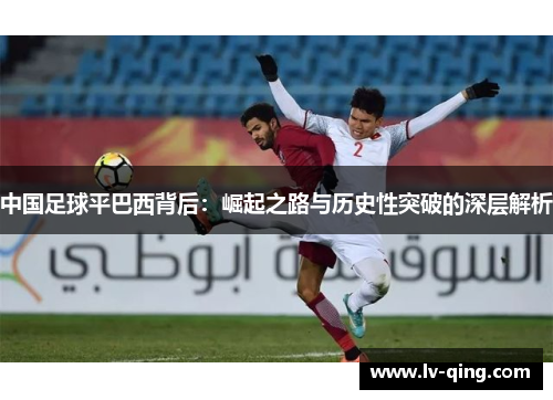 中国足球平巴西背后:崛起之路与历史性突破的深层解析 中国足球平巴西背后:崛起之路与历史性突破的深层解析