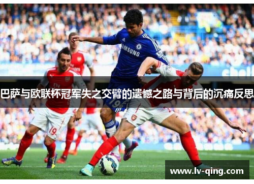 巴萨与欧联杯冠军失之交臂的遗憾之路与背后的沉痛反思 巴萨与欧联杯冠军失之交臂的遗憾之路与背后的沉痛反思