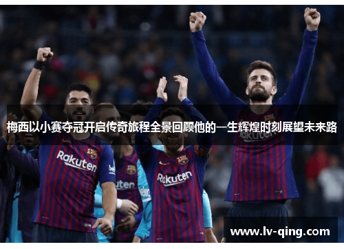 梅西以小赛夺冠开启传奇旅程全景回顾他的一生辉煌时刻展望未来路 梅西以小赛夺冠开启传奇旅程全景回顾他的一生辉煌时刻展望未来路