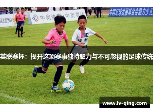 英联赛杯：揭开这项赛事独特魅力与不可忽视的足球传统