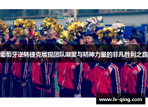 葡萄牙逆转捷克展现团队凝聚与精神力量的非凡胜利之路