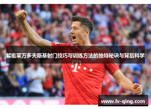 解密莱万多夫斯基射门技巧与训练方法的独特秘诀与背后科学