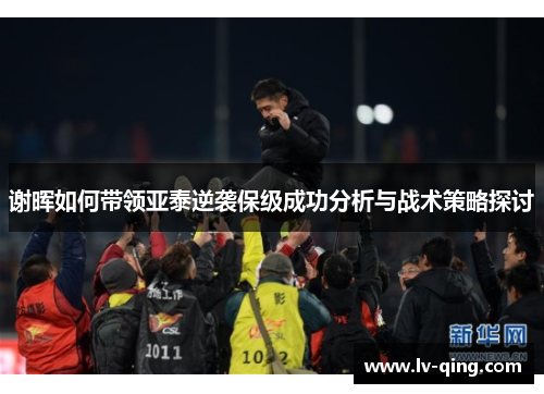 谢晖如何带领亚泰逆袭保级成功分析与战术策略探讨