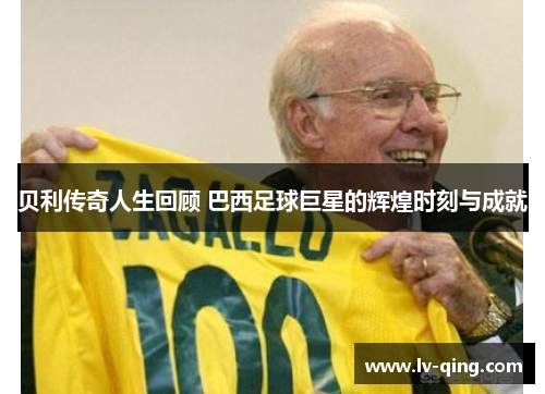 贝利传奇人生回顾 巴西足球巨星的辉煌时刻与成就 贝利传奇人生回顾 巴西足球巨星的辉煌时刻与成就