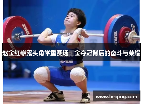 赵金红崭露头角举重赛场三金夺冠背后的奋斗与荣耀 赵金红崭露头角举重赛场三金夺冠背后的奋斗与荣耀