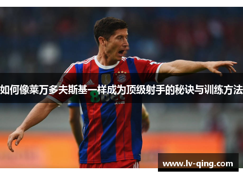 如何像莱万多夫斯基一样成为顶级射手的秘诀与训练方法